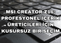 MSI Creator Z16: Profesyonel İçerik Üreticileri için Kusursuz Bir Seçim